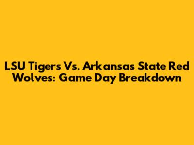 LSU Tigers Vs. Arkansas State Red Wolves: Game Day Breakdown