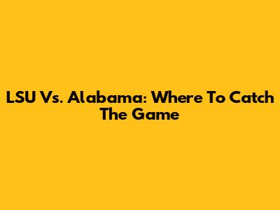 LSU Vs. Alabama: Where To Catch The Game