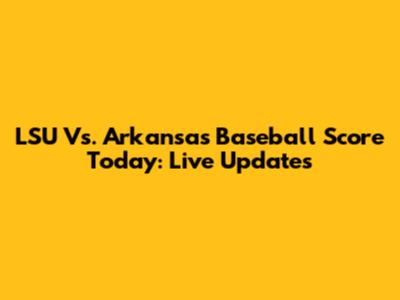 LSU Vs. Arkansas Baseball Score Today: Live Updates
