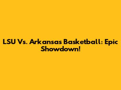 LSU Vs. Arkansas Basketball: Epic Showdown!