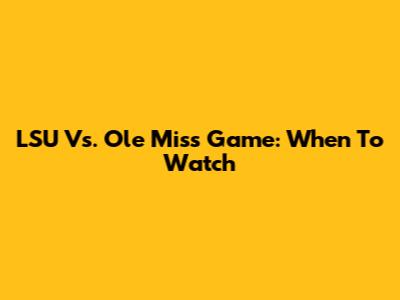 LSU Vs. Ole Miss Game: When To Watch