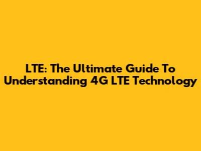 LTE: The Ultimate Guide To Understanding 4G LTE Technology