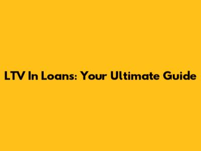 LTV In Loans: Your Ultimate Guide
