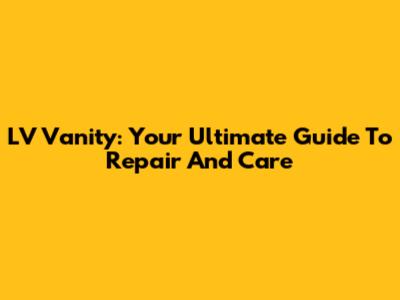 LV Vanity: Your Ultimate Guide To Repair And Care