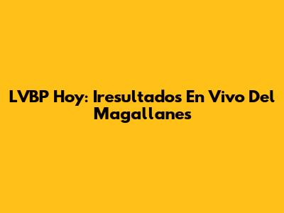 LVBP Hoy: Iresultados En Vivo Del Magallanes