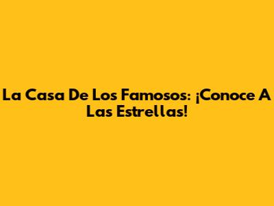 La Casa De Los Famosos: ¡Conoce A Las Estrellas!