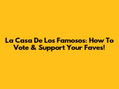 La Casa De Los Famosos: How To Vote & Support Your Faves!