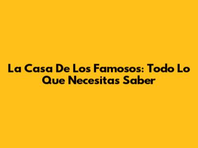 La Casa De Los Famosos: Todo Lo Que Necesitas Saber