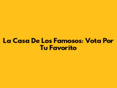 La Casa De Los Famosos: Vota Por Tu Favorito