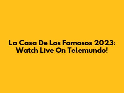 La Casa De Los Famosos 2023: Watch Live On Telemundo!