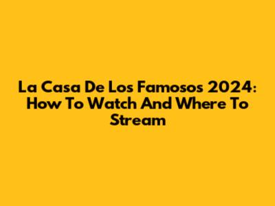 La Casa De Los Famosos 2024: How To Watch And Where To Stream