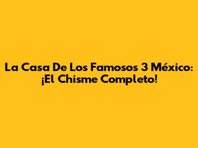 La Casa De Los Famosos 3 México: ¡El Chisme Completo!