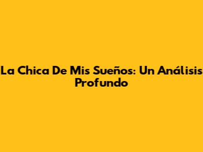 La Chica De Mis Sueños: Un Análisis Profundo