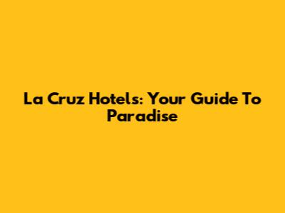 La Cruz Hotels: Your Guide To Paradise