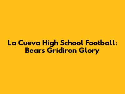 La Cueva High School Football: Bears' Gridiron Glory