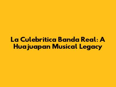 La Culebritica Banda Real: A Huajuapan Musical Legacy