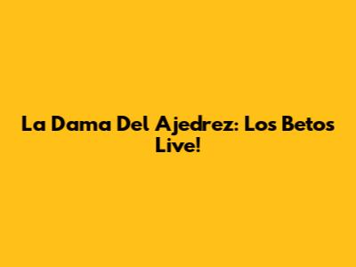 La Dama Del Ajedrez: Los Betos Live!
