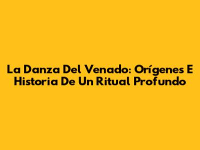 La Danza Del Venado: Orígenes E Historia De Un Ritual Profundo