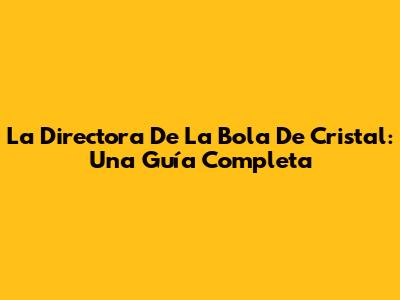 La Directora De La Bola De Cristal: Una Guía Completa