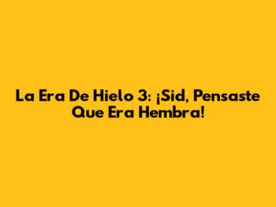 La Era De Hielo 3: ¡Sid, Pensaste Que Era Hembra!