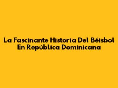 La Fascinante Historia Del Béisbol En República Dominicana