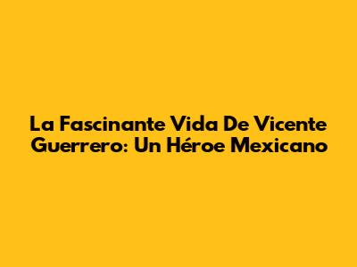 La Fascinante Vida De Vicente Guerrero: Un Héroe Mexicano