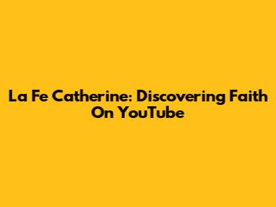La Fe Catherine: Discovering Faith On YouTube
