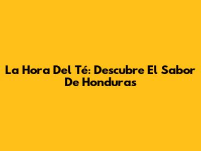 La Hora Del Té: Descubre El Sabor De Honduras
