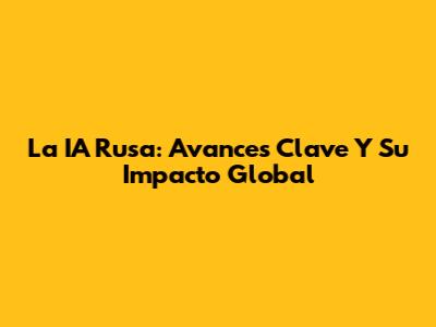 La IA Rusa: Avances Clave Y Su Impacto Global