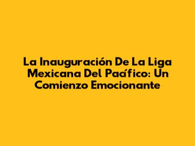 La Inauguración De La Liga Mexicana Del Pacífico: Un Comienzo Emocionante
