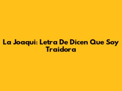 La Joaqui: Letra De "Dicen Que Soy Traidora"