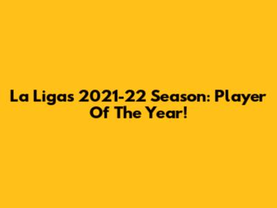 La Liga's 2021-22 Season: Player Of The Year!