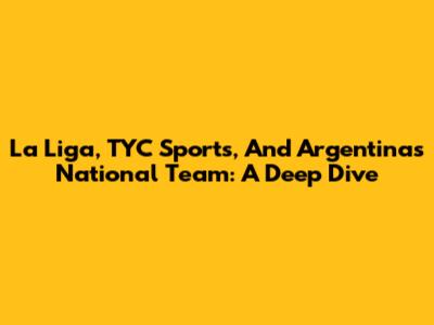 La Liga, TYC Sports, And Argentina's National Team: A Deep Dive