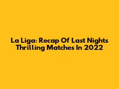 La Liga: Recap Of Last Night's Thrilling Matches In 2022