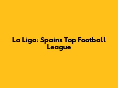 La Liga: Spain's Top Football League