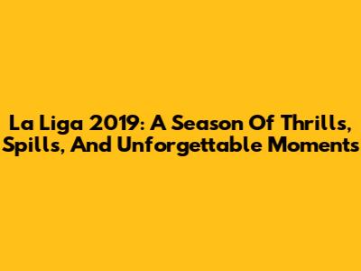 La Liga 2019: A Season Of Thrills, Spills, And Unforgettable Moments