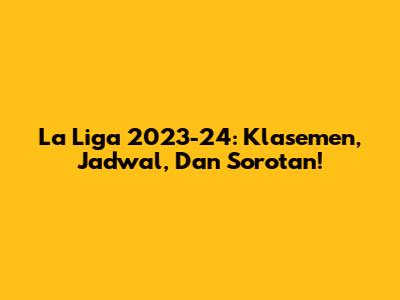 La Liga 2023-24: Klasemen, Jadwal, Dan Sorotan!