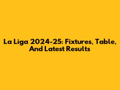 La Liga 2024-25: Fixtures, Table, And Latest Results