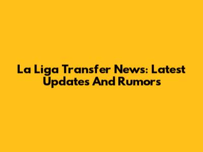 La Liga Transfer News: Latest Updates And Rumors
