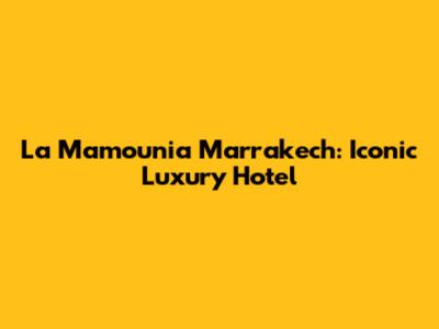 La Mamounia Marrakech: Iconic Luxury Hotel