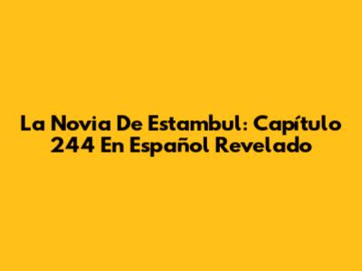 La Novia De Estambul: Capítulo 244 En Español Revelado