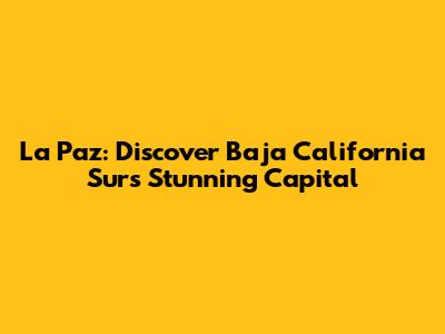 La Paz: Discover Baja California Sur's Stunning Capital