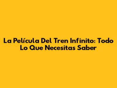 La Película Del Tren Infinito: Todo Lo Que Necesitas Saber