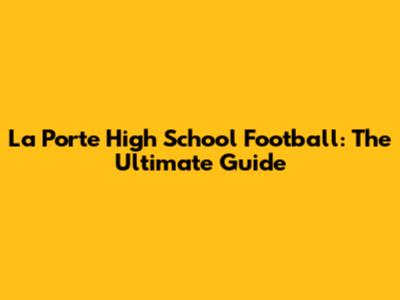 La Porte High School Football: The Ultimate Guide