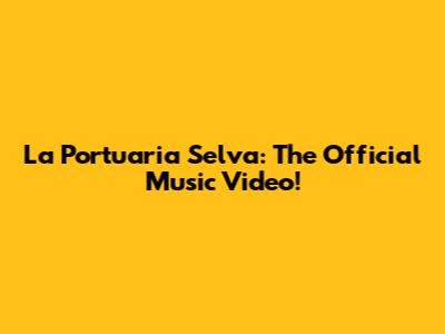 La Portuaria Selva: The Official Music Video!