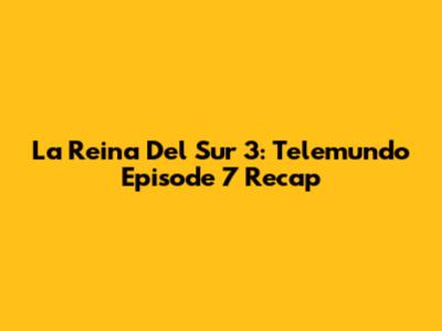 La Reina Del Sur 3: Telemundo Episode 7 Recap