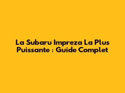 La Subaru Impreza La Plus Puissante : Guide Complet