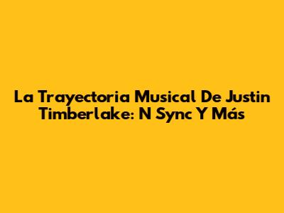 La Trayectoria Musical De Justin Timberlake: *N Sync Y Más