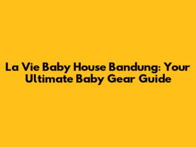 La Vie Baby House Bandung: Your Ultimate Baby Gear Guide