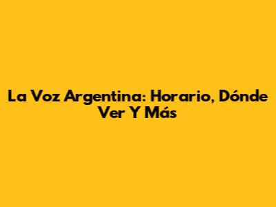 La Voz Argentina: Horario, Dónde Ver Y Más